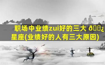 职场中业绩zui
好的三大 🌿 星座(业绩好的人有三大原因)